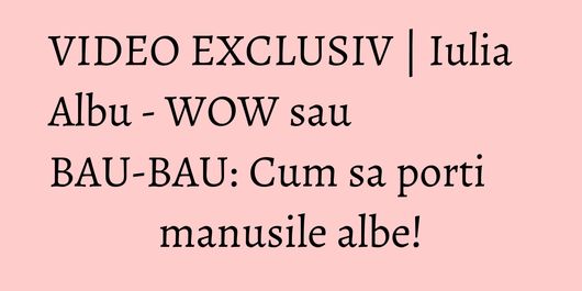 VIDEO EXCLUSIV | Iulia Albu - WOW sau BAU-BAU: Cum sa porti manusile albe!