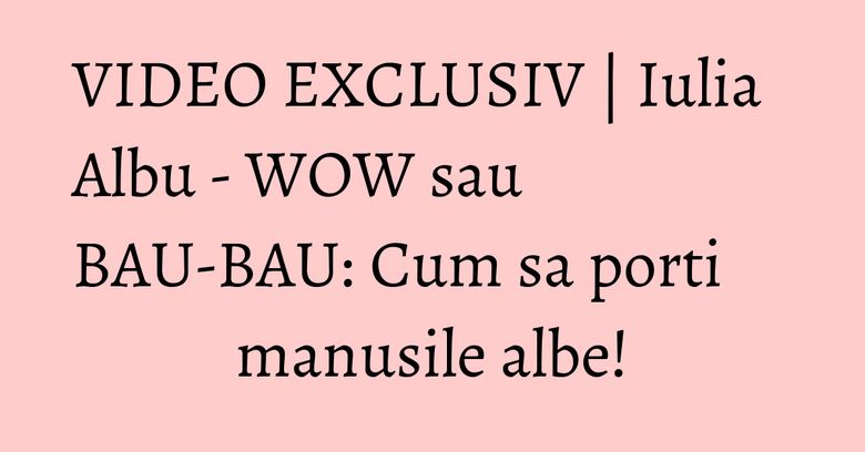 VIDEO EXCLUSIV | Iulia Albu - WOW sau BAU-BAU: Cum sa porti manusile albe! VIDEO EXCLUSIV | Iulia Albu - WOW sau BAU-BAU: Cum sa porti manusile albe!