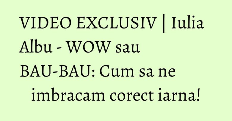 VIDEO EXCLUSIV | Iulia Albu - WOW sau BAU-BAU: Cum sa ne imbracam corect iarna!