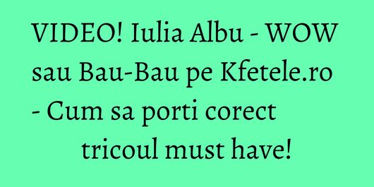 VIDEO! Iulia Albu - WOW sau Bau-Bau pe Kfetele.ro - Cum sa porti corect tricoul must have!