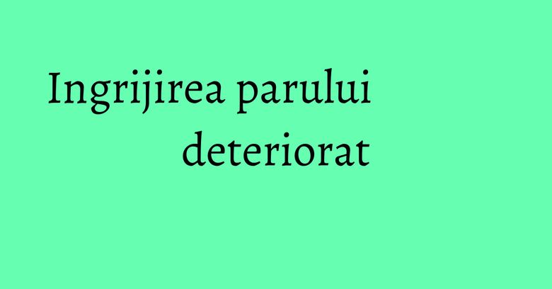 Ingrijirea parului deteriorat Ingrijirea parului deteriorat