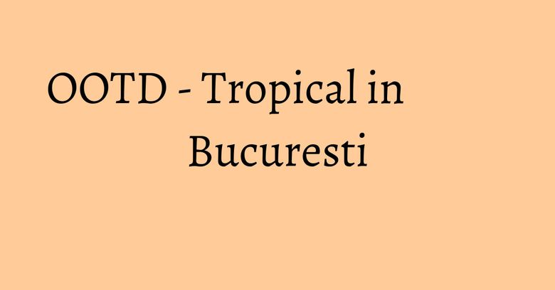 OOTD - Tropical in Bucuresti