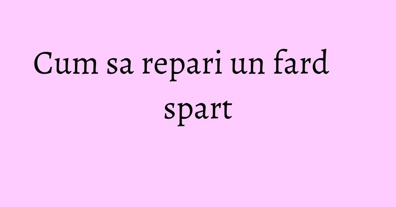 Cum sa repari un fard spart Cum sa repari un fard spart