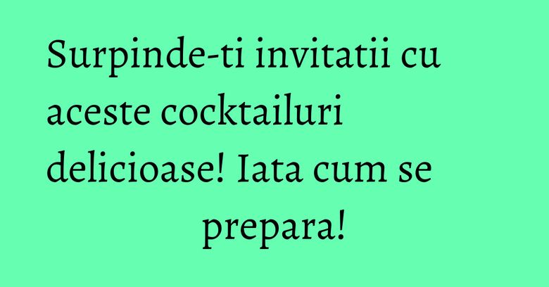 Surpinde-ti invitatii cu aceste cocktailuri delicioase! Iata cum se prepara! Surpinde-ti invitatii cu aceste cocktailuri delicioase! Iata cum se prepara!