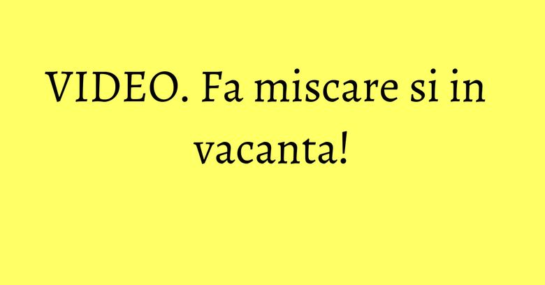 VIDEO. Fa miscare si in vacanta! VIDEO. Fa miscare si in vacanta!