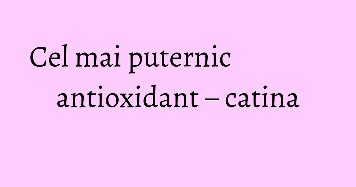 Cel mai puternic antioxidant catina KFetele