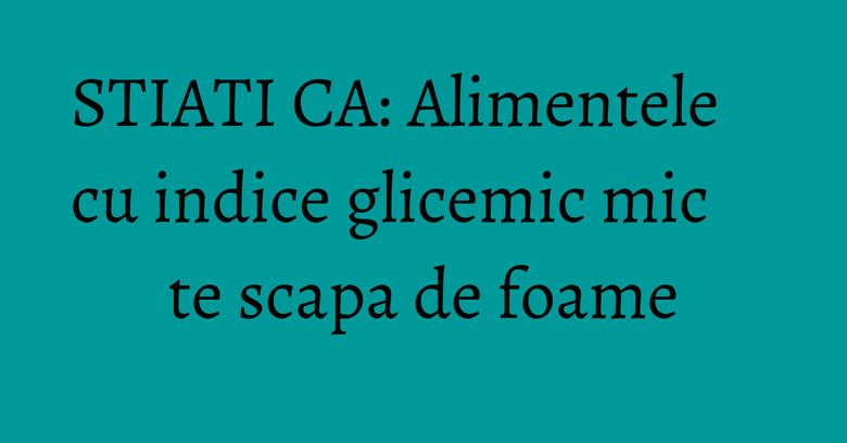 STIATI CA: Alimentele cu indice glicemic mic te scapa de foame STIATI CA: Alimentele cu indice glicemic mic te scapa de foame