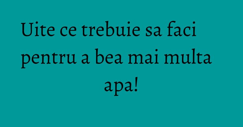 Uite ce trebuie sa faci pentru a bea mai multa apa! Uite ce trebuie sa faci pentru a bea mai multa apa!