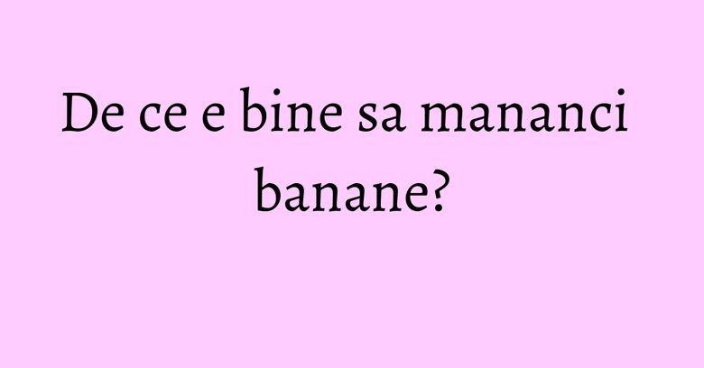De ce e bine sa mananci banane? De ce e bine sa mananci banane?
