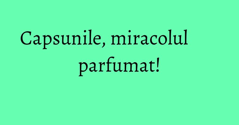 Capsunile, miracolul parfumat!
