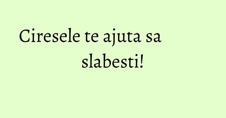 Ciresele te ajuta sa slabesti! Ciresele te ajuta sa slabesti!