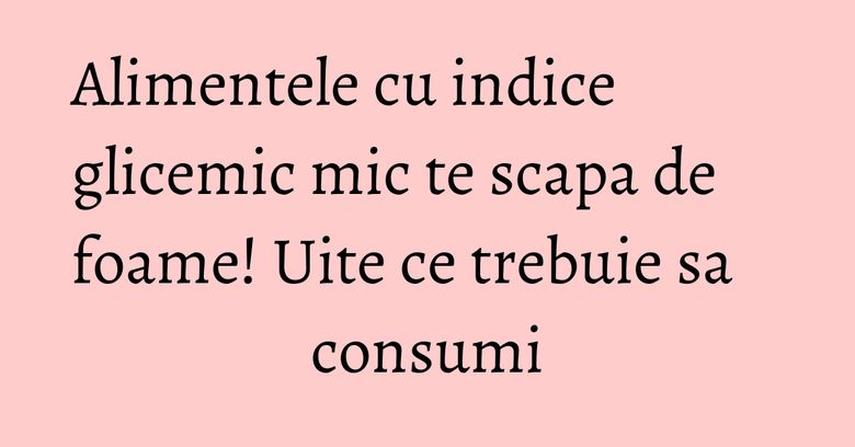 Alimentele cu indice glicemic mic te scapa de foame! Uite ce trebuie sa consumi