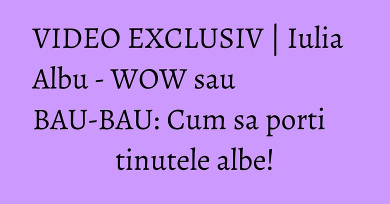 VIDEO EXCLUSIV | Iulia Albu - WOW sau BAU-BAU: Cum sa porti tinutele albe! VIDEO EXCLUSIV | Iulia Albu - WOW sau BAU-BAU: Cum sa porti tinutele albe!