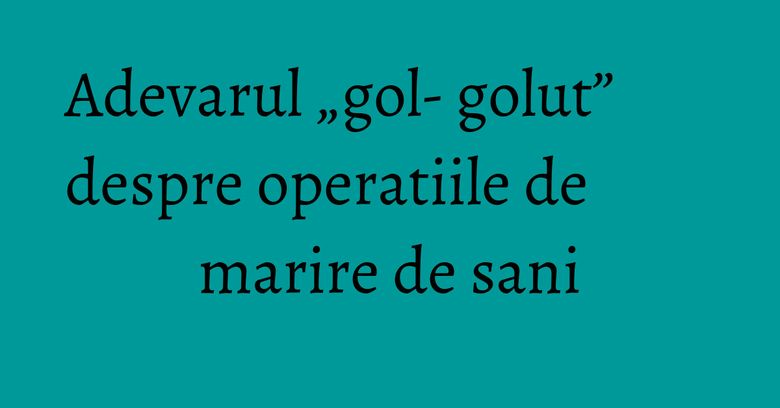 Adevarul &bdquo;gol- golut&rdquo; despre operatiile de marire de sani