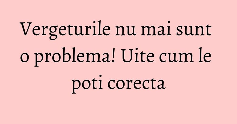 Vergeturile nu mai sunt o problema! Uite cum le poti corecta Vergeturile nu mai sunt o problema! Uite cum le poti corecta