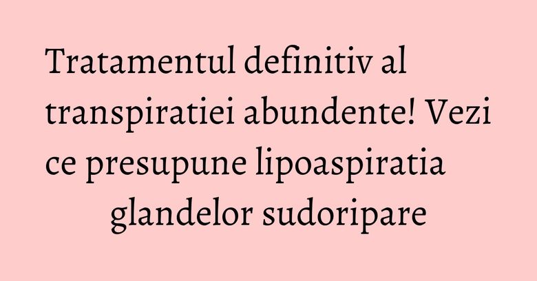Tratamentul definitiv al transpiratiei abundente! Vezi ce presupune lipoaspiratia glandelor sudoripare Tratamentul definitiv al transpiratiei abundente! Vezi ce presupune lipoaspiratia glandelor sudoripare