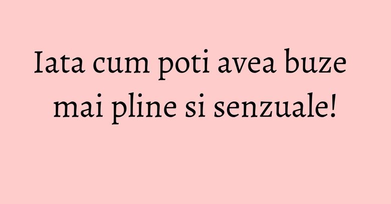 Iata cum poti avea buze mai pline si senzuale! Iata cum poti avea buze mai pline si senzuale!