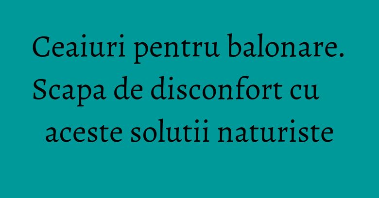 Ceaiuri pentru balonare. Scapa de disconfort cu aceste solutii naturiste Ceaiuri pentru balonare. Scapa de disconfort cu aceste solutii naturiste