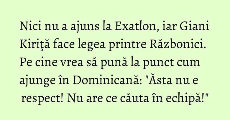 Nici nu a ajuns la Exatlon, iar Giani Kiriţă face legea printre Războnici. Pe cine vrea să pună la punct cum ajunge în Dominicană: "Ăsta nu e respect! Nu are ce căuta în echipă!" Nici nu a ajuns la Exatlon, iar Giani Kiriţă face legea printre Războnici. Pe cine vrea să pună la punct cum ajunge în Dominicană: "Ăsta nu e respect! Nu are ce căuta în echipă!"