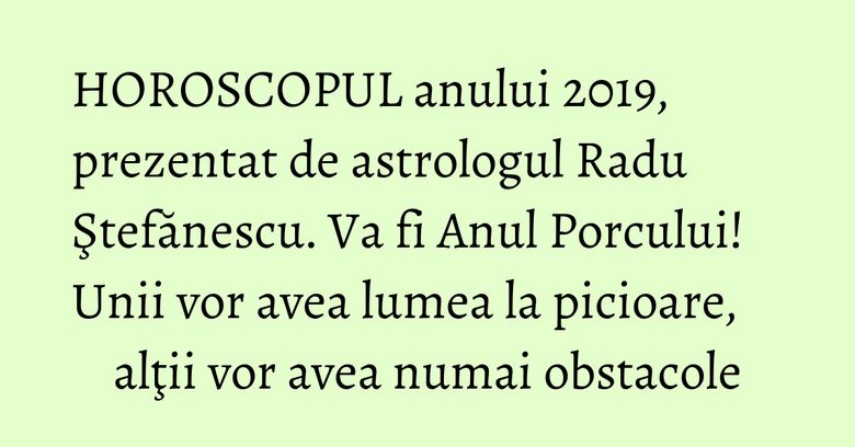 HOROSCOPUL anului 2019, prezentat de astrologul Radu Ştefănescu. Va fi Anul Porcului! Unii vor avea lumea la picioare, alţii vor avea numai obstacole horoscop radu stefanescu