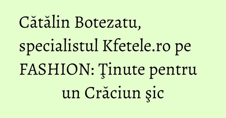 Cătălin Botezatu, specialistul Kfetele.ro pe FASHION: Ţinute pentru un Crăciun şic Cătălin Botezatu, specialistul Kfetele.ro pe FASHION: Ţinute pentru un Crăciun şic