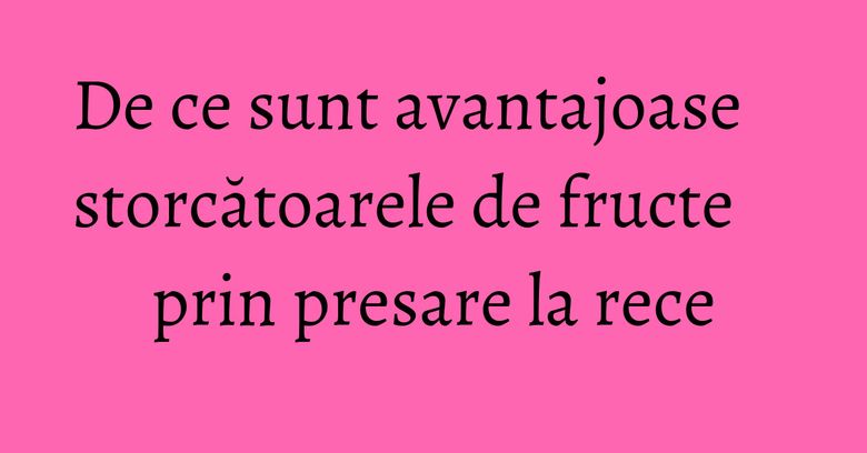 De ce sunt avantajoase storcătoarele de fructe prin presare la rece De ce sunt avantajoase storcătoarele de fructe prin presare la rece