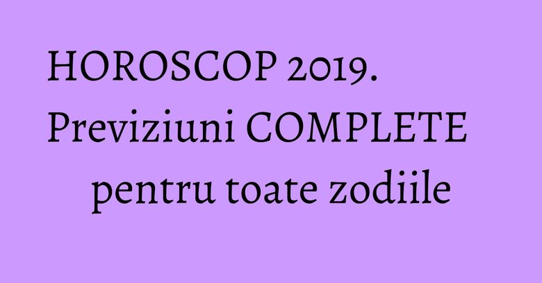 HOROSCOP 2019. Previziuni COMPLETE pentru toate zodiile HOROSCOP 2019. Previziuni COMPLETE pentru toate zodiile