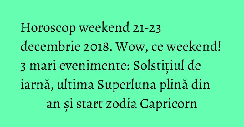 Horoscop weekend 21-23 decembrie 2018. Wow, ce weekend! 3 mari evenimente: Solstițiul de iarnă, ultima Superluna plină din an și start zodia Capricorn Horoscop weekend 21-23 decembrie 2018. Wow, ce weekend! 3 mari evenimente: Solstițiul de iarnă, ultima Superluna plină din an și start zodia Capricorn
