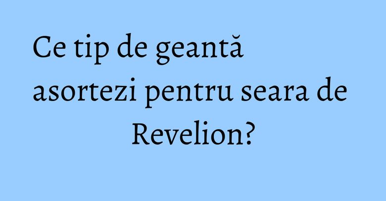 Ce tip de geantă asortezi pentru seara de Revelion? Ce tip de geantă asortezi pentru seara de Revelion?