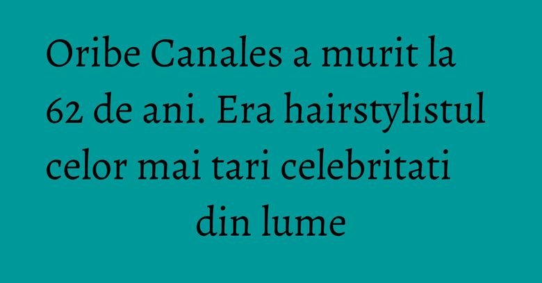 Oribe Canales a murit la 62 de ani. Era hairstylistul celor mai tari celebritati din lume Oribe Canales a murit la 62 de ani. Era hairstylistul celor mai tari celebritati din lume