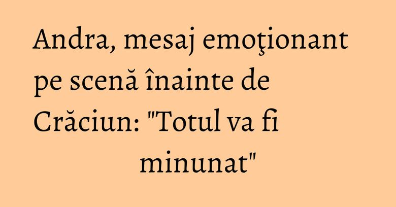 Andra, mesaj emoţionant pe scenă înainte de Crăciun: "Totul va fi minunat" Andra, mesaj emoţionant pe scenă înainte de Crăciun: "Totul va fi minunat"