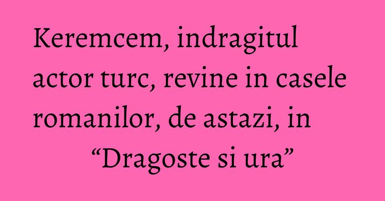 Keremcem, indragitul actor turc, revine in casele romanilor, de astazi, in “Dragoste si ura” Keremcem, indragitul actor turc, revine in casele romanilor, de astazi, in “Dragoste si ura”