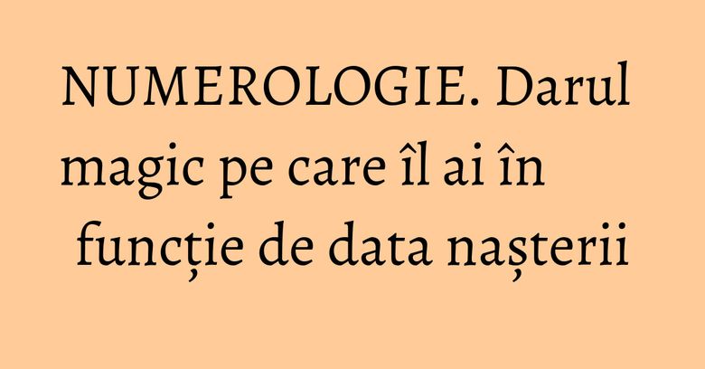NUMEROLOGIE. Darul magic pe care îl ai în funcție de data nașterii NUMEROLOGIE. Darul magic pe care îl ai în funcție de data nașterii