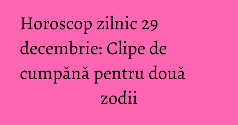 Horoscop zilnic 29 decembrie: Clipe de cumpănă pentru două zodii Horoscop zilnic 29 decembrie: Clipe de cumpănă pentru două zodii