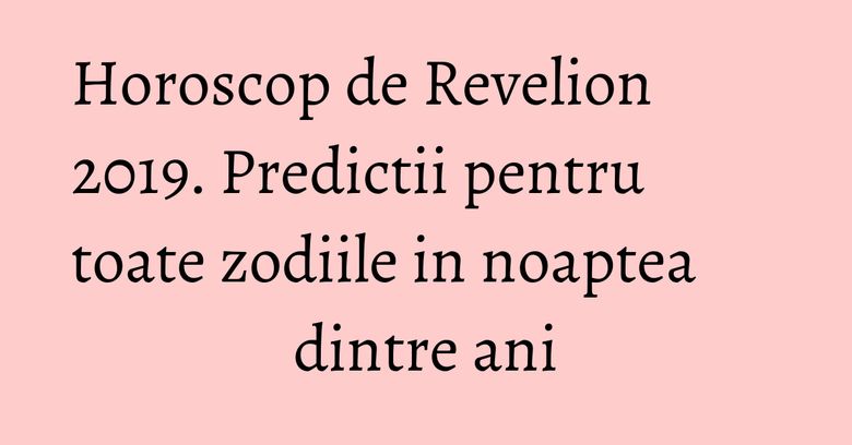 Horoscop de Revelion 2019. Predictii pentru toate zodiile in noaptea dintre ani Horoscop de Revelion 2019. Predictii pentru toate zodiile in noaptea dintre ani