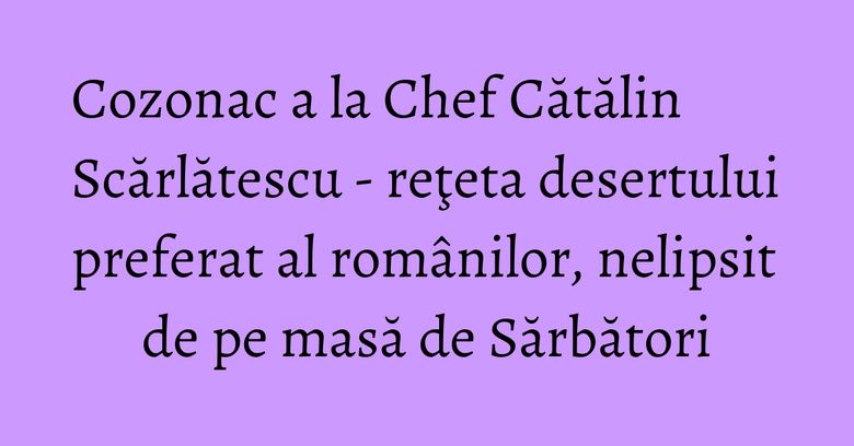 Cozonac a la Chef Cătălin Scărlătescu - reţeta desertului preferat al românilor, nelipsit de pe masă de Sărbători