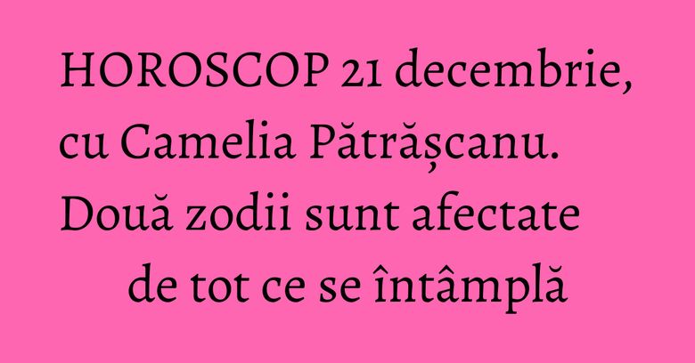 HOROSCOP 21 decembrie, cu Camelia Pătrășcanu. Două zodii sunt afectate de tot ce se întâmplă HOROSCOP 21 decembrie, cu Camelia Pătrășcanu. Două zodii sunt afectate de tot ce se întâmplă