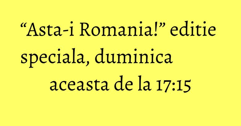 “Asta-i Romania!” editie speciala, duminica aceasta de la 17:15 “Asta-i Romania!” editie speciala, duminica aceasta de la 17:15