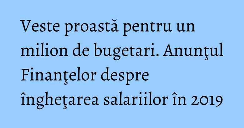Veste proastă pentru un milion de bugetari. Anunţul Finanţelor despre îngheţarea salariilor în 2019 Veste proastă pentru un milion de bugetari. Anunţul Finanţelor despre îngheţarea salariilor în 2019