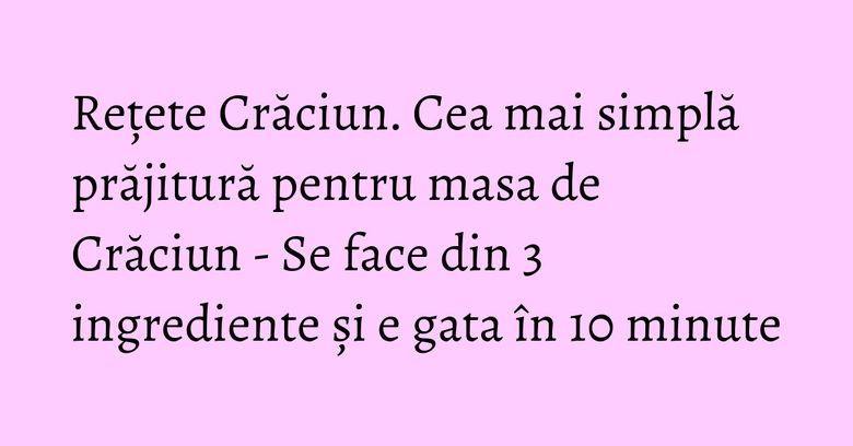 Rețete Crăciun. Cea mai simplă prăjitură pentru masa de Crăciun - Se face din 3 ingrediente și e gata în 10 minute Cea mai simpla prajitura de craciun