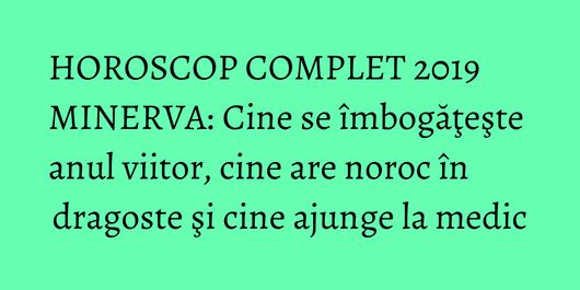 HOROSCOP COMPLET 2019 MINERVA: Cine se îmbogăţeşte anul viitor, cine are noroc în dragoste şi cine ajunge la medic