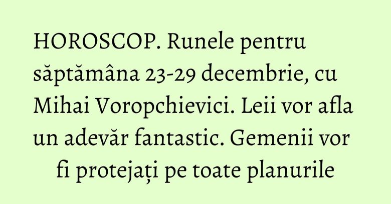 HOROSCOP. Runele pentru săptămâna 23-29 decembrie, cu Mihai Voropchievici. Leii vor afla un adevăr fantastic. Gemenii vor fi protejați pe toate planurile