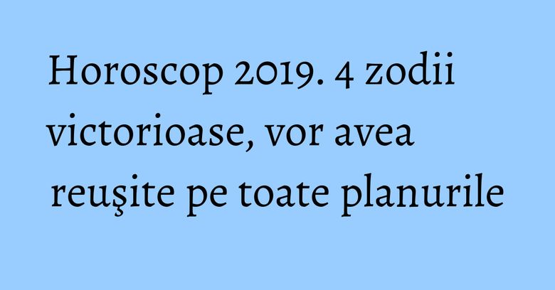 Horoscop 2019. 4 zodii victorioase, vor avea reuşite pe toate planurile Horoscop 2019