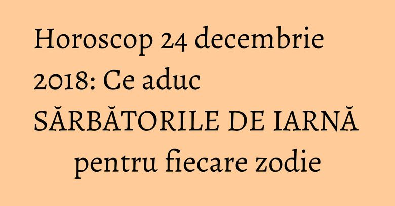 Horoscop 24 decembrie 2018: Ce aduc SĂRBĂTORILE DE IARNĂ pentru fiecare zodie Horoscop 24 decembrie 2018: Ce aduc SĂRBĂTORILE DE IARNĂ pentru fiecare zodie