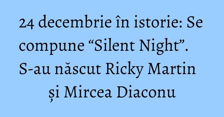 24 decembrie în istorie: Se compune “Silent Night”. S-au născut Ricky Martin și Mircea Diaconu 24 decembrie în istorie: Se compune “Silent Night”. S-au născut Ricky Martin și Mircea Diaconu