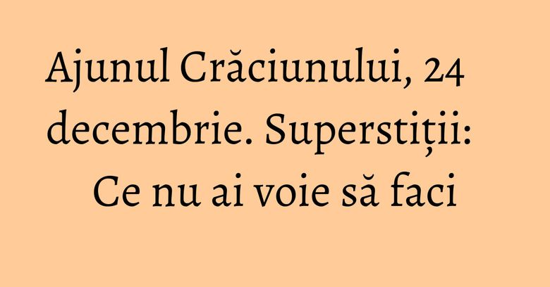 Ajunul Crăciunului, 24 decembrie. Superstiții: Ce nu ai voie să faci