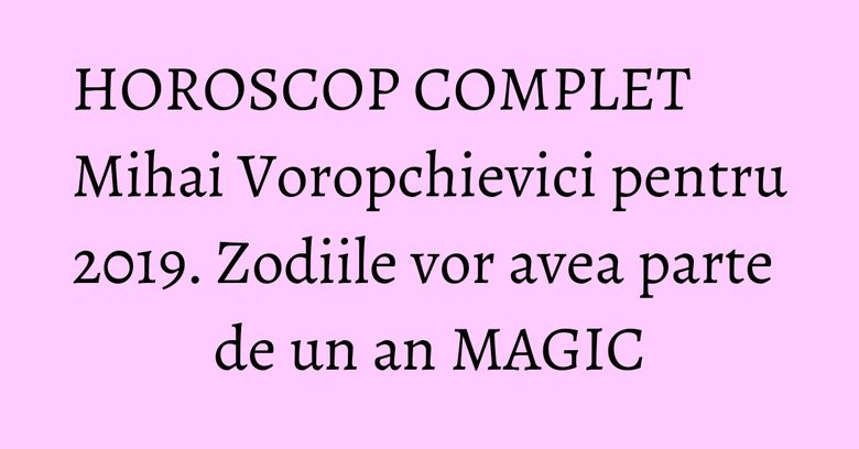 HOROSCOP COMPLET Mihai Voropchievici pentru 2019. Zodiile vor avea parte de un an MAGIC HOROSCOP COMPLET Mihai Voropchievici pentru 2019. Zodiile vor avea parte de un an MAGIC