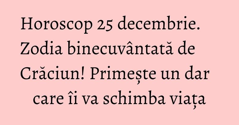Horoscop 25 decembrie. Zodia binecuvântată de Crăciun! Primește un dar care îi va schimba viața Horoscop 25 decembrie. Zodia binecuvântată de Crăciun! Primește un dar care îi va schimba viața