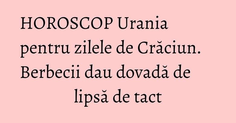 HOROSCOP Urania pentru zilele de Crăciun. Berbecii dau dovadă de lipsă de tact