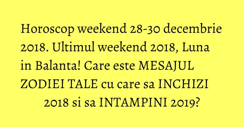 Horoscop weekend 28-30 decembrie 2018. Ultimul weekend 2018, Luna in Balanta! Care este MESAJUL ZODIEI TALE cu care sa INCHIZI 2018 si sa INTAMPINI 2019? Horoscop weekend 28-30 decembrie 2018. Ultimul weekend 2018, Luna in Balanta! Care este MESAJUL ZODIEI TALE cu care sa INCHIZI 2018 si sa INTAMPINI 2019?
